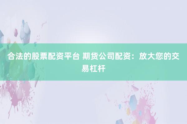 合法的股票配资平台 期货公司配资：放大您的交易杠杆