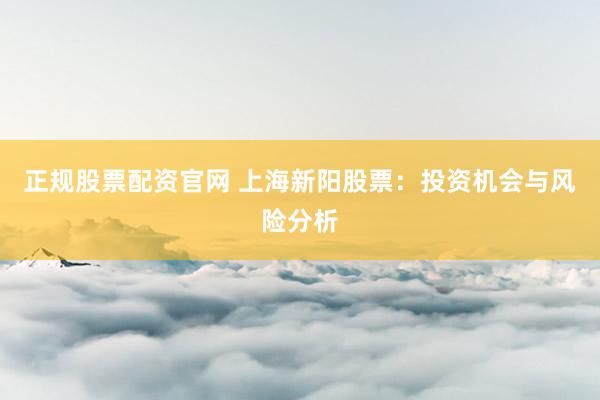 正规股票配资官网 上海新阳股票：投资机会与风险分析