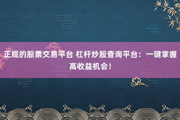 正规的股票交易平台 杠杆炒股查询平台：一键掌握高收益机会！