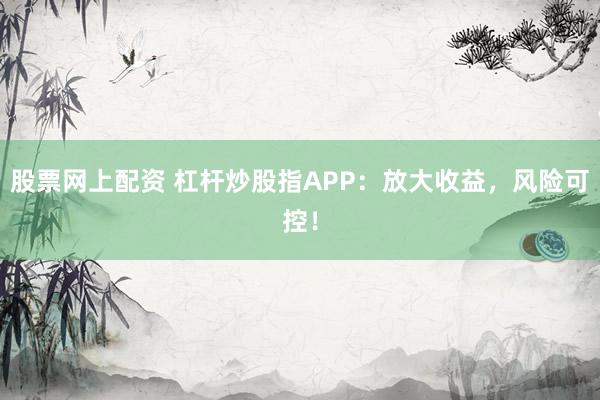 股票网上配资 杠杆炒股指APP：放大收益，风险可控！