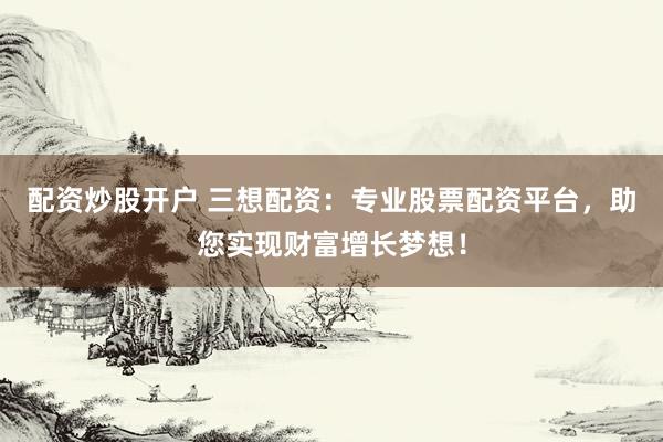 配资炒股开户 三想配资：专业股票配资平台，助您实现财富增长梦想！