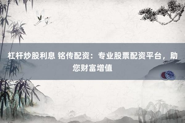杠杆炒股利息 铭传配资：专业股票配资平台，助您财富增值