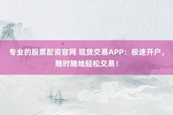 专业的股票配资官网 现货交易APP：极速开户，随时随地轻松交易！