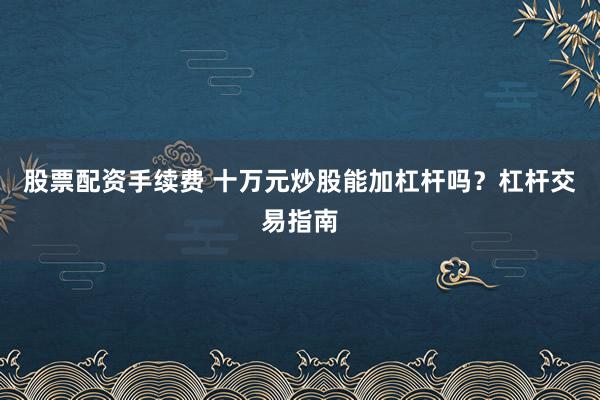 股票配资手续费 十万元炒股能加杠杆吗？杠杆交易指南