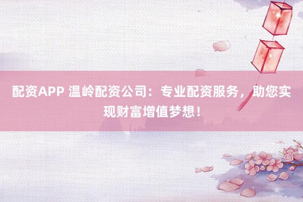配资APP 温岭配资公司：专业配资服务，助您实现财富增值梦想！