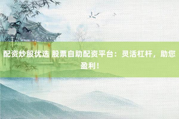 配资炒股优选 股票自助配资平台：灵活杠杆，助您盈利！