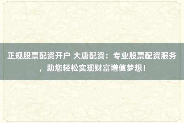 正规股票配资开户 大唐配资：专业股票配资服务，助您轻松实现财富增值梦想！