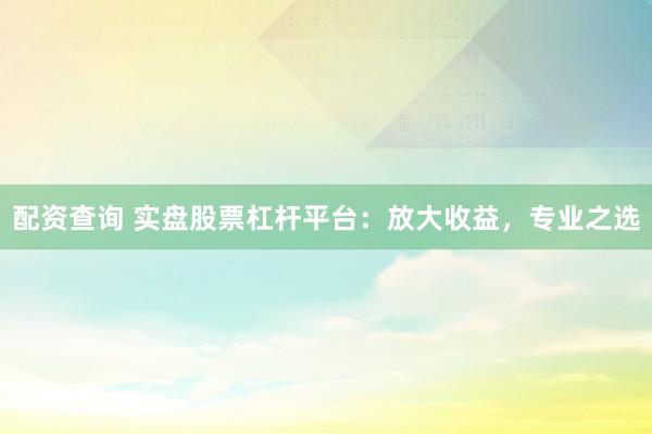 配资查询 实盘股票杠杆平台：放大收益，专业之选
