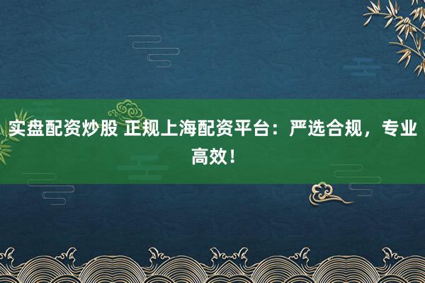 实盘配资炒股 正规上海配资平台：严选合规，专业高效！