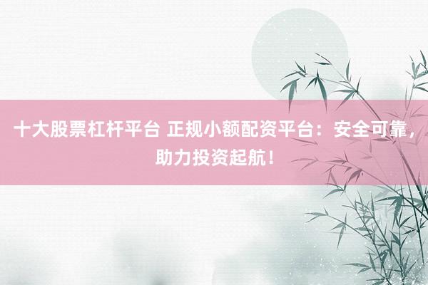十大股票杠杆平台 正规小额配资平台：安全可靠，助力投资起航！