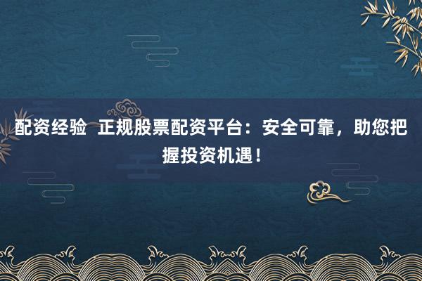 配资经验  正规股票配资平台：安全可靠，助您把握投资机遇！