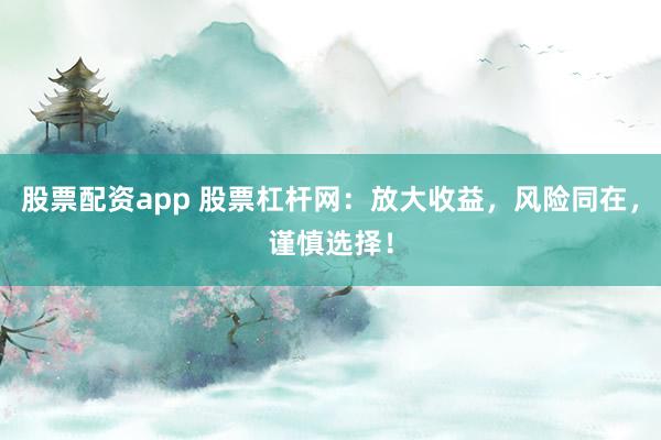 股票配资app 股票杠杆网：放大收益，风险同在，谨慎选择！