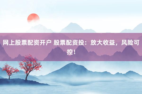 网上股票配资开户 股票配资投：放大收益，风险可控！