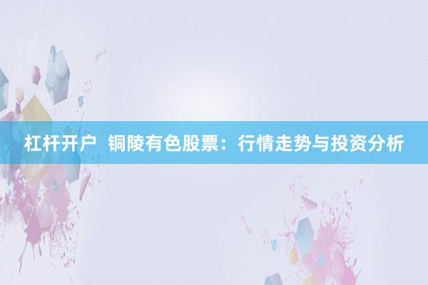 杠杆开户  铜陵有色股票：行情走势与投资分析