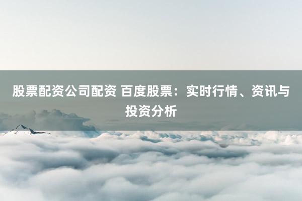 股票配资公司配资 百度股票：实时行情、资讯与投资分析