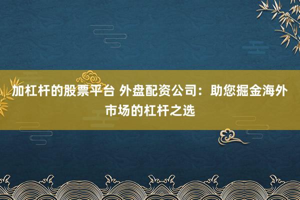 加杠杆的股票平台 外盘配资公司：助您掘金海外市场的杠杆之选