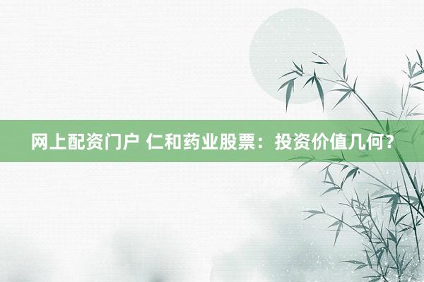网上配资门户 仁和药业股票：投资价值几何？