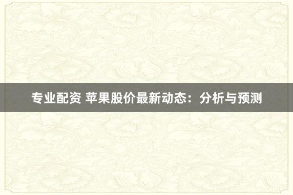 专业配资 苹果股价最新动态：分析与预测
