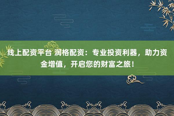 线上配资平台 润格配资：专业投资利器，助力资金增值，开启您的财富之旅！