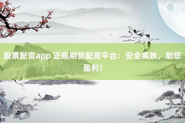 股票配资app 正规期货配资平台：安全高效，助您盈利！