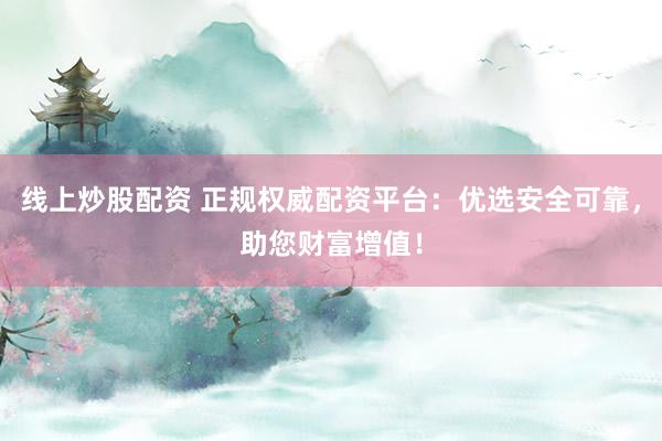 线上炒股配资 正规权威配资平台：优选安全可靠，助您财富增值！