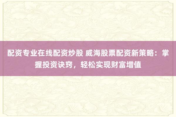 配资专业在线配资炒股 威海股票配资新策略：掌握投资诀窍，轻松实现财富增值