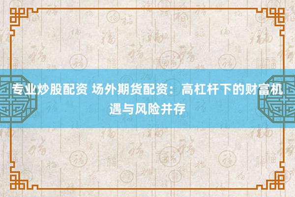 专业炒股配资 场外期货配资：高杠杆下的财富机遇与风险并存