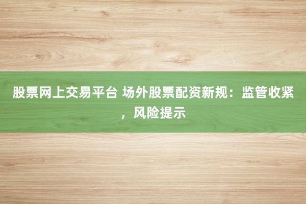 股票网上交易平台 场外股票配资新规：监管收紧，风险提示