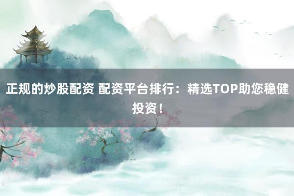 正规的炒股配资 配资平台排行：精选TOP助您稳健投资！