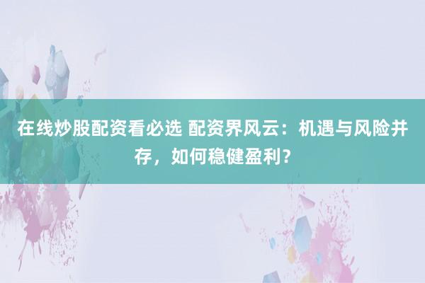 在线炒股配资看必选 配资界风云：机遇与风险并存，如何稳健盈利？