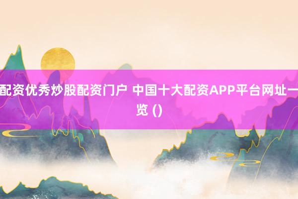 配资优秀炒股配资门户 中国十大配资APP平台网址一览 ()