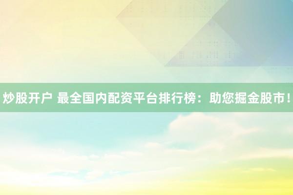 炒股开户 最全国内配资平台排行榜：助您掘金股市！