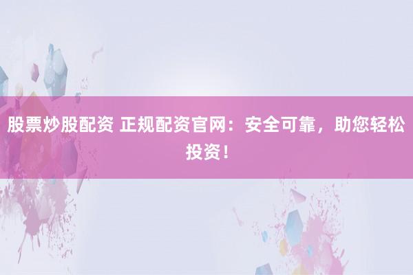 股票炒股配资 正规配资官网：安全可靠，助您轻松投资！