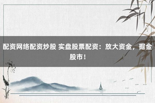 配资网络配资炒股 实盘股票配资：放大资金，掘金股市！
