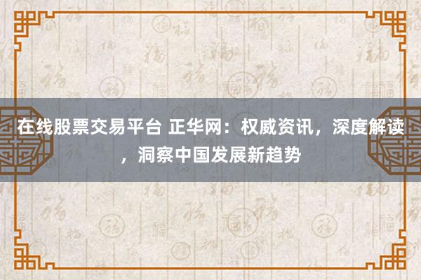 在线股票交易平台 正华网：权威资讯，深度解读，洞察中国发展新趋势