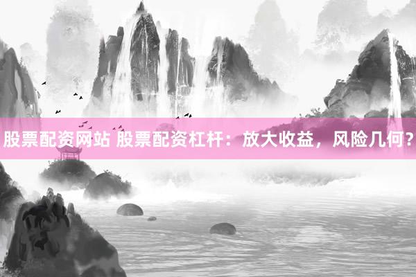 股票配资网站 股票配资杠杆：放大收益，风险几何？