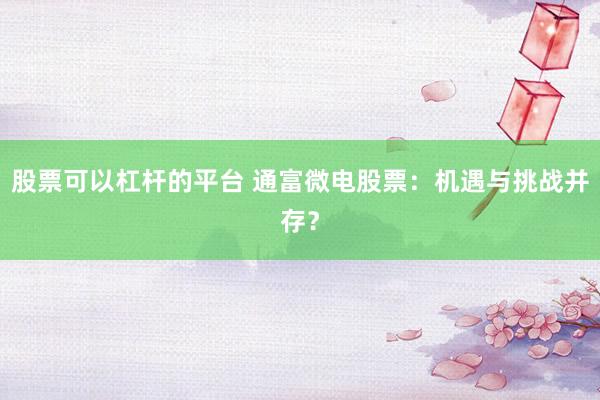股票可以杠杆的平台 通富微电股票：机遇与挑战并存？