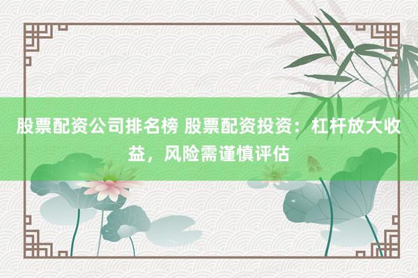 股票配资公司排名榜 股票配资投资：杠杆放大收益，风险需谨慎评估