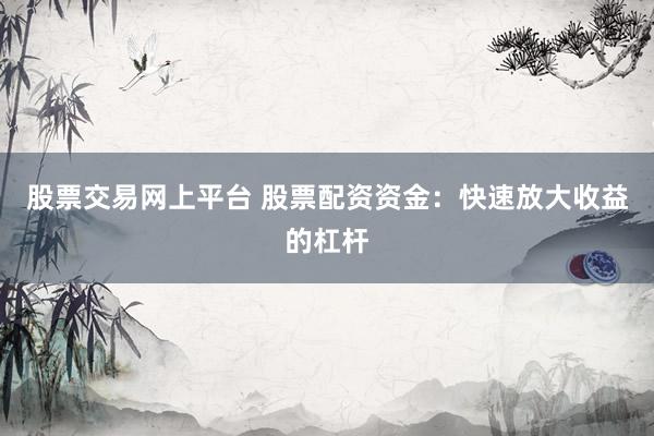 股票交易网上平台 股票配资资金：快速放大收益的杠杆