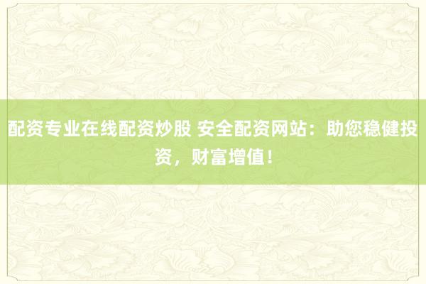 配资专业在线配资炒股 安全配资网站：助您稳健投资，财富增值！