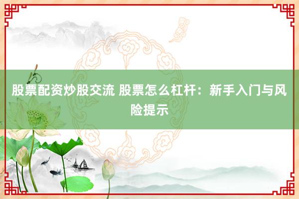 股票配资炒股交流 股票怎么杠杆：新手入门与风险提示