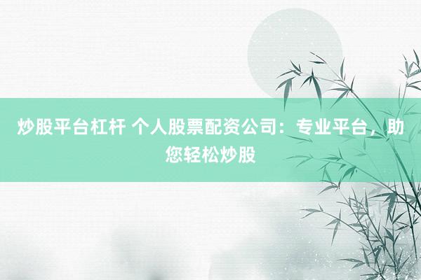 炒股平台杠杆 个人股票配资公司：专业平台，助您轻松炒股