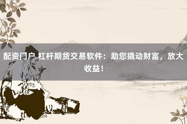 配资门户 杠杆期货交易软件：助您撬动财富，放大收益！