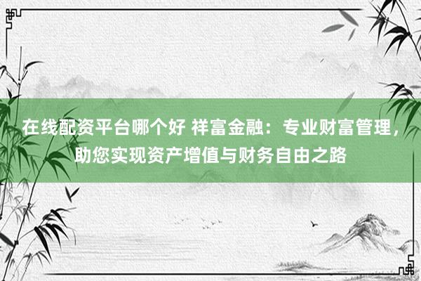 在线配资平台哪个好 祥富金融：专业财富管理，助您实现资产增值与财务自由之路