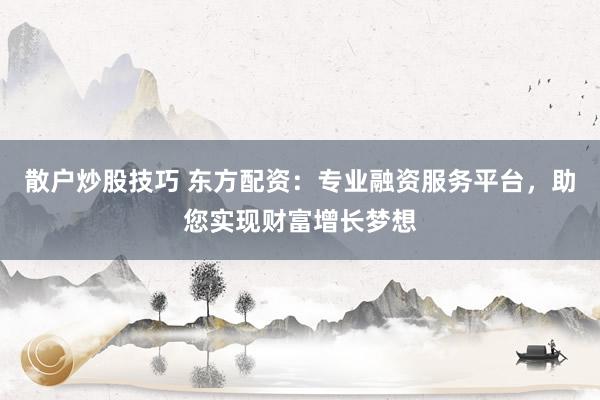 散户炒股技巧 东方配资：专业融资服务平台，助您实现财富增长梦想