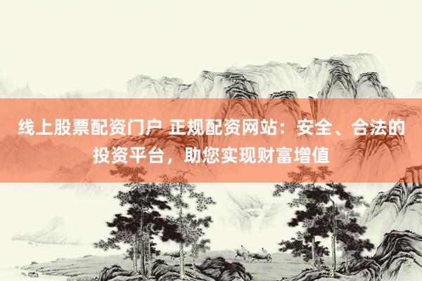 线上股票配资门户 正规配资网站：安全、合法的投资平台，助您实现财富增值