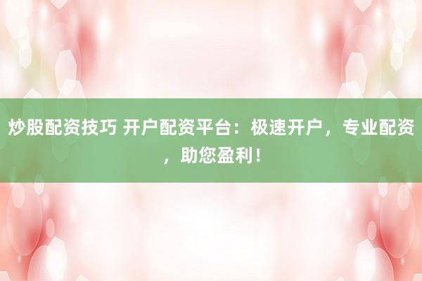 炒股配资技巧 开户配资平台：极速开户，专业配资，助您盈利！