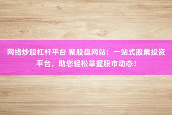 网络炒股杠杆平台 聚股盘网站：一站式股票投资平台，助您轻松掌握股市动态！