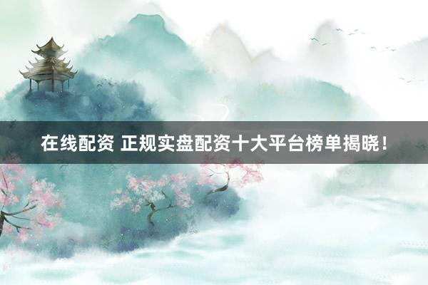 在线配资 正规实盘配资十大平台榜单揭晓！