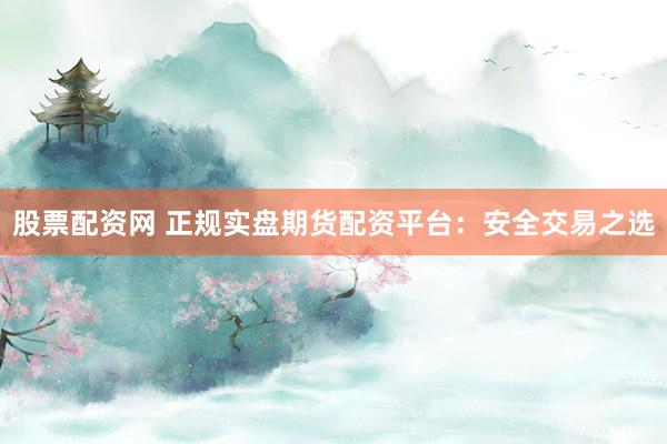 股票配资网 正规实盘期货配资平台：安全交易之选